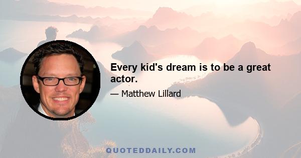 Every kid's dream is to be a great actor.