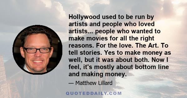 Hollywood used to be run by artists and people who loved artists... people who wanted to make movies for all the right reasons. For the love. The Art. To tell stories. Yes to make money as well, but it was about both.