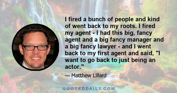 I fired a bunch of people and kind of went back to my roots. I fired my agent - I had this big, fancy agent and a big fancy manager and a big fancy lawyer - and I went back to my first agent and said, I want to go back