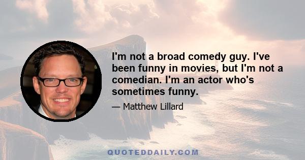 I'm not a broad comedy guy. I've been funny in movies, but I'm not a comedian. I'm an actor who's sometimes funny.