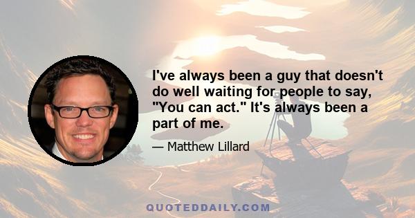 I've always been a guy that doesn't do well waiting for people to say, You can act. It's always been a part of me.