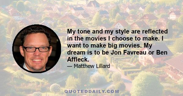 My tone and my style are reflected in the movies I choose to make. I want to make big movies. My dream is to be Jon Favreau or Ben Affleck.