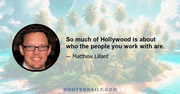 So much of Hollywood is about who the people you work with are.