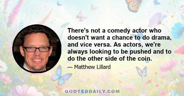 There's not a comedy actor who doesn't want a chance to do drama, and vice versa. As actors, we're always looking to be pushed and to do the other side of the coin.