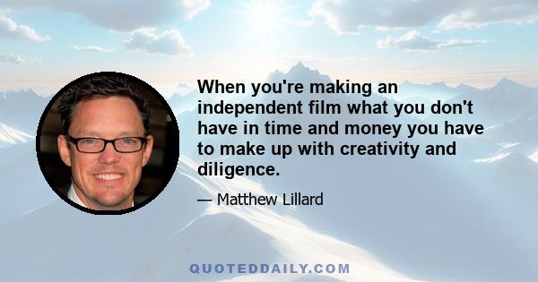 When you're making an independent film what you don't have in time and money you have to make up with creativity and diligence.