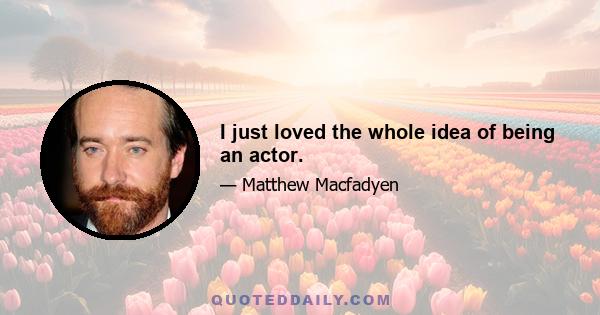 I just loved the whole idea of being an actor.