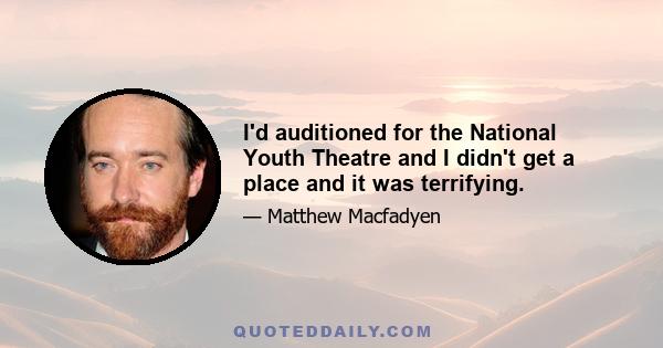 I'd auditioned for the National Youth Theatre and I didn't get a place and it was terrifying.