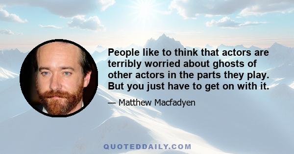 People like to think that actors are terribly worried about ghosts of other actors in the parts they play. But you just have to get on with it.