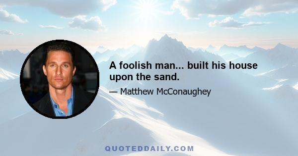 A foolish man... built his house upon the sand.