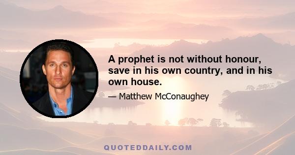 A prophet is not without honour, save in his own country, and in his own house.