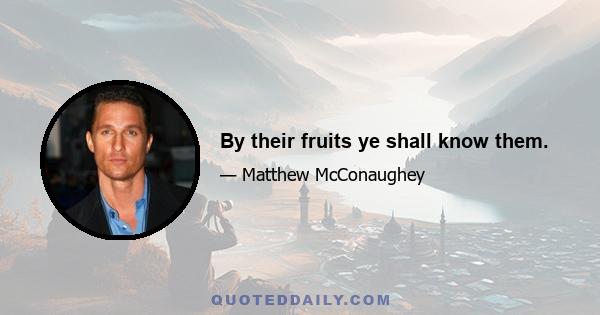 By their fruits ye shall know them.