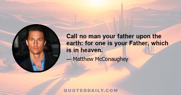 Call no man your father upon the earth: for one is your Father, which is in heaven.