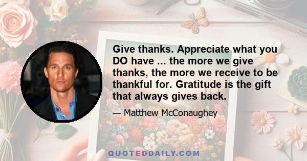 Give thanks. Appreciate what you DO have ... the more we give thanks, the more we receive to be thankful for. Gratitude is the gift that always gives back.