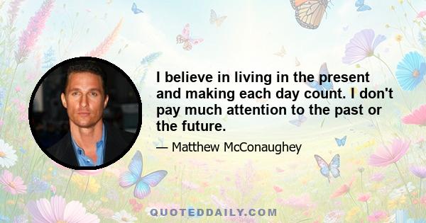 I believe in living in the present and making each day count. I don't pay much attention to the past or the future.