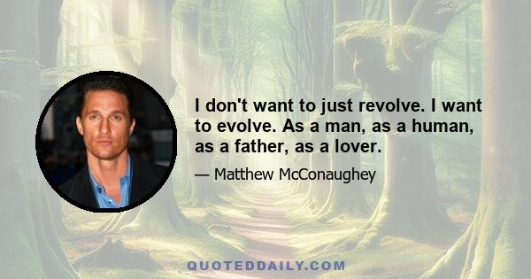 I don't want to just revolve. I want to evolve. As a man, as a human, as a father, as a lover.