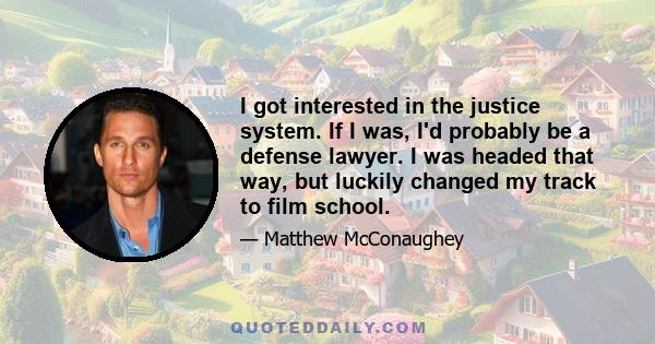 I got interested in the justice system. If I was, I'd probably be a defense lawyer. I was headed that way, but luckily changed my track to film school.