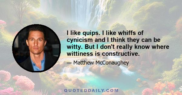 I like quips. I like whiffs of cynicism and I think they can be witty. But I don't really know where wittiness is constructive.