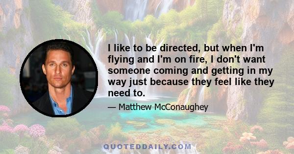 I like to be directed, but when I'm flying and I'm on fire, I don't want someone coming and getting in my way just because they feel like they need to.