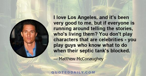 I love Los Angeles, and it's been very good to me, but if everyone is running around telling the stories, who's living them? You don't play characters that are celebrities - you play guys who know what to do when their