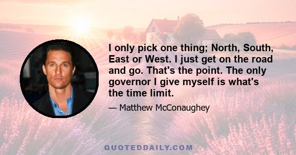 I only pick one thing; North, South, East or West. I just get on the road and go. That's the point. The only governor I give myself is what's the time limit.