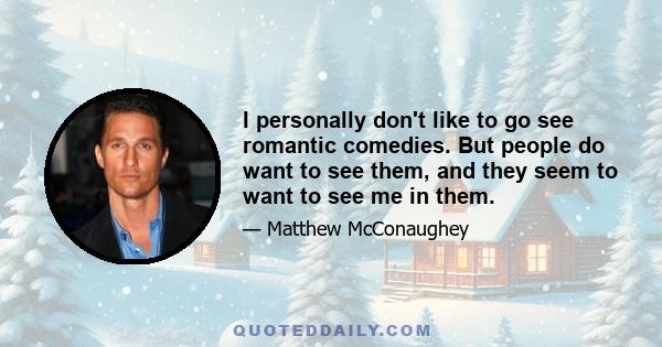 I personally don't like to go see romantic comedies. But people do want to see them, and they seem to want to see me in them.