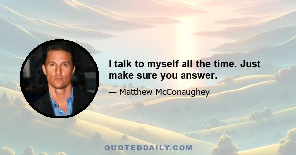 I talk to myself all the time. Just make sure you answer.