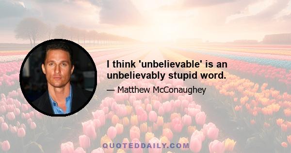 I think 'unbelievable' is an unbelievably stupid word.