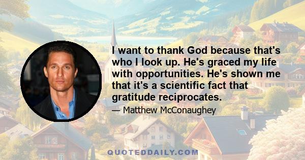 I want to thank God because that's who I look up. He's graced my life with opportunities. He's shown me that it's a scientific fact that gratitude reciprocates.