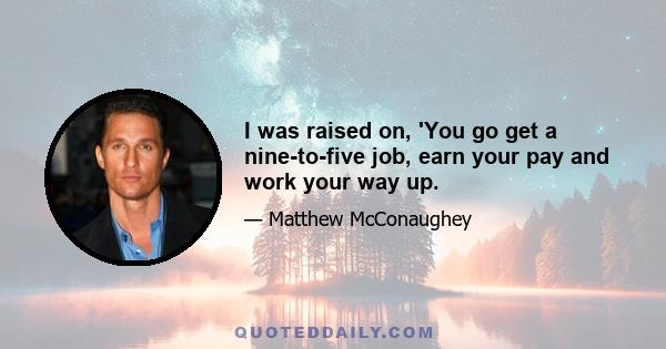 I was raised on, 'You go get a nine-to-five job, earn your pay and work your way up.