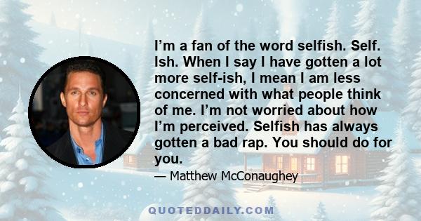 I’m a fan of the word selfish. Self. Ish. When I say I have gotten a lot more self-ish, I mean I am less concerned with what people think of me. I’m not worried about how I’m perceived. Selfish has always gotten a bad