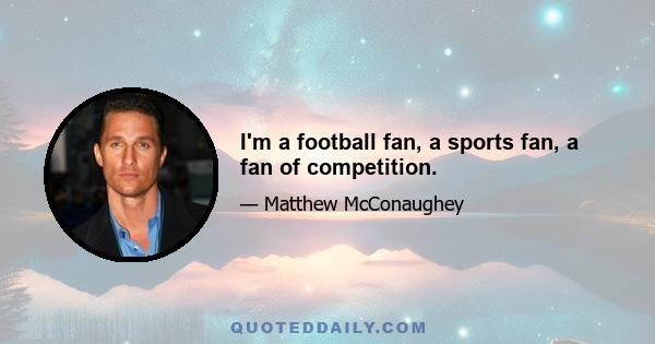 I'm a football fan, a sports fan, a fan of competition.