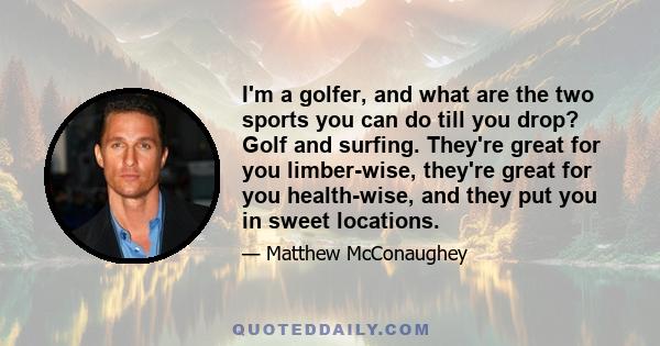 I'm a golfer, and what are the two sports you can do till you drop? Golf and surfing. They're great for you limber-wise, they're great for you health-wise, and they put you in sweet locations.