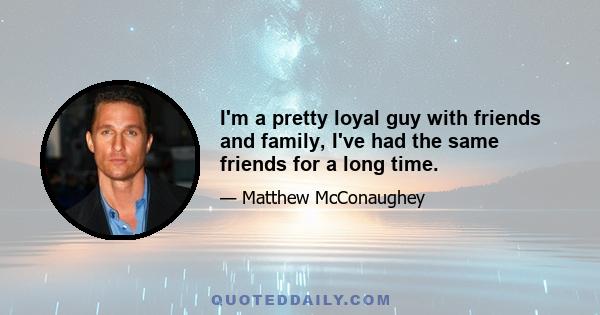 I'm a pretty loyal guy with friends and family, I've had the same friends for a long time.