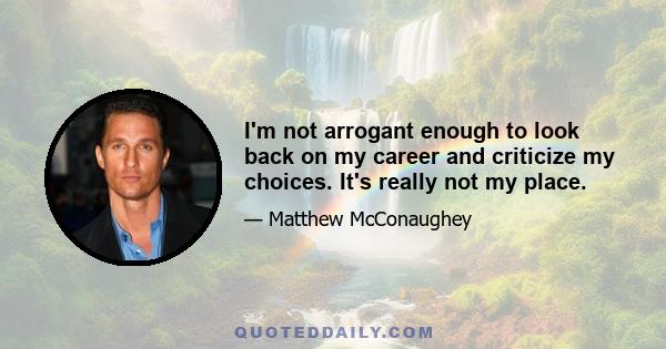 I'm not arrogant enough to look back on my career and criticize my choices. It's really not my place.