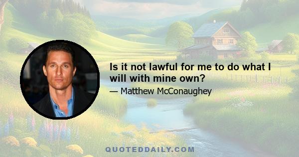 Is it not lawful for me to do what I will with mine own?