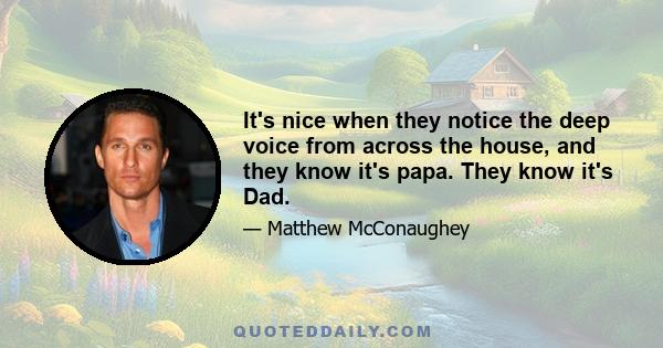 It's nice when they notice the deep voice from across the house, and they know it's papa. They know it's Dad.