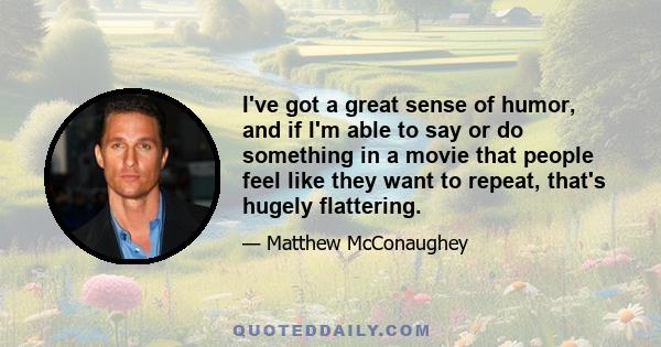 I've got a great sense of humor, and if I'm able to say or do something in a movie that people feel like they want to repeat, that's hugely flattering.