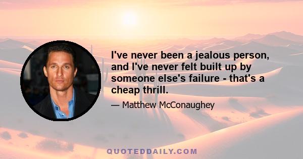 I've never been a jealous person, and I've never felt built up by someone else's failure - that's a cheap thrill.