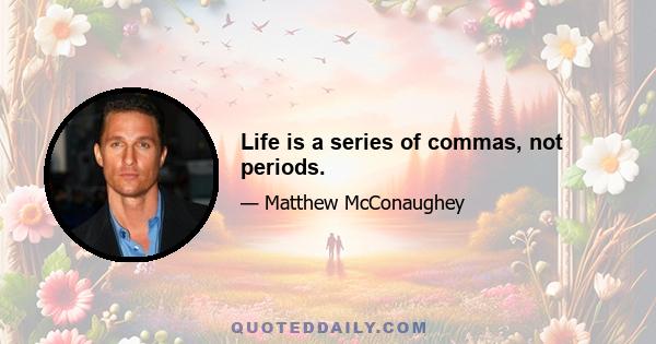 Life is a series of commas, not periods.