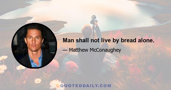 Man shall not live by bread alone.