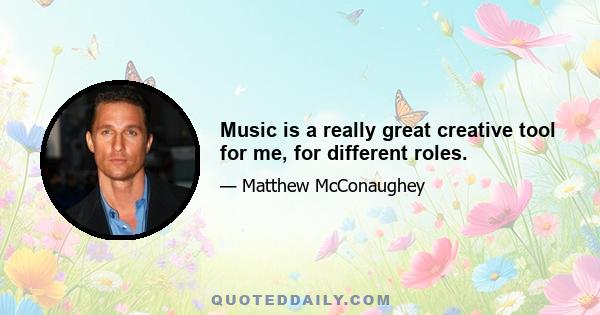 Music is a really great creative tool for me, for different roles.