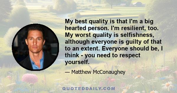 My best quality is that I'm a big hearted person. I'm resilient, too. My worst quality is selfishness, although everyone is guilty of that to an extent. Everyone should be, I think - you need to respect yourself.