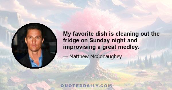 My favorite dish is cleaning out the fridge on Sunday night and improvising a great medley.