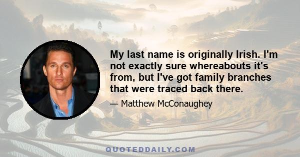 My last name is originally Irish. I'm not exactly sure whereabouts it's from, but I've got family branches that were traced back there.