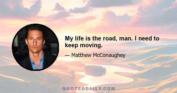 My life is the road, man. I need to keep moving.