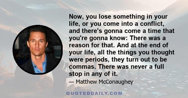 Now, you lose something in your life, or you come into a conflict, and there's gonna come a time that you're gonna know: There was a reason for that. And at the end of your life, all the things you thought were periods, 