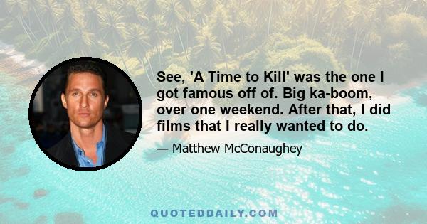 See, 'A Time to Kill' was the one I got famous off of. Big ka-boom, over one weekend. After that, I did films that I really wanted to do.