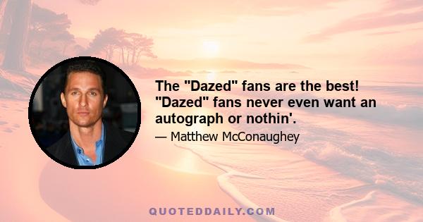 The Dazed fans are the best! Dazed fans never even want an autograph or nothin'.