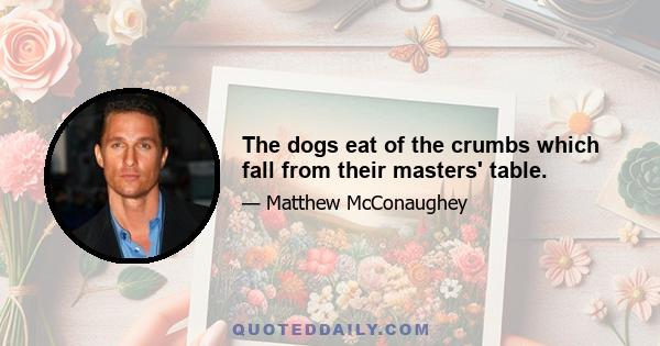 The dogs eat of the crumbs which fall from their masters' table.