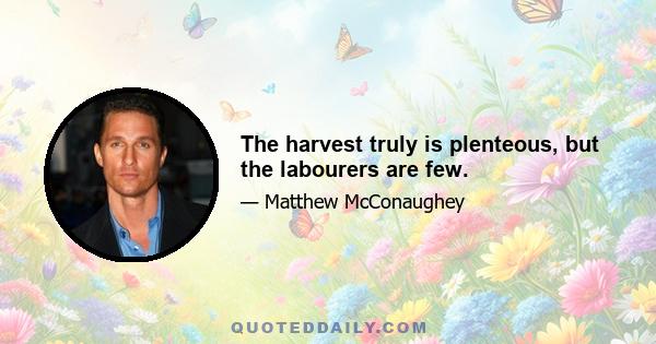 The harvest truly is plenteous, but the labourers are few.